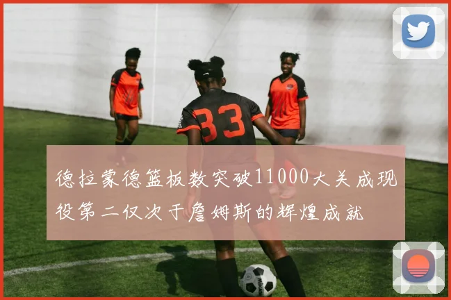 德拉蒙德篮板数突破11000大关成现役第二仅次于詹姆斯的辉煌成就