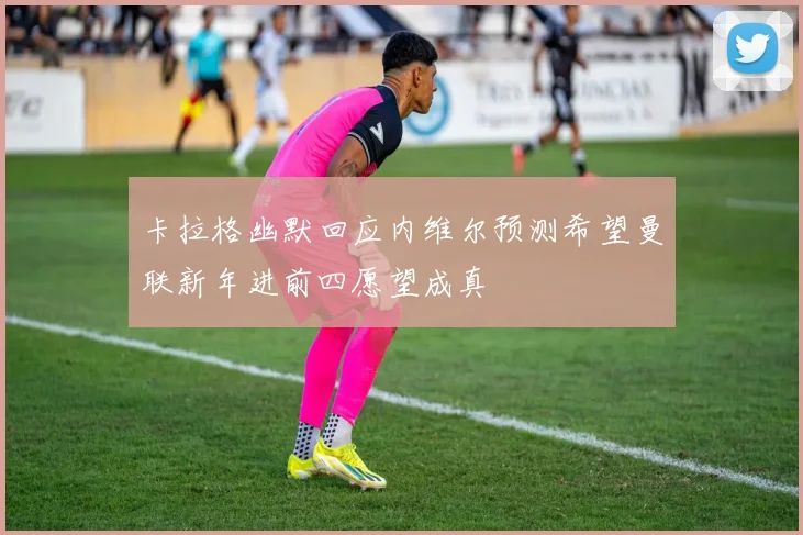 卡拉格幽默回应内维尔预测希望曼联新年进前四愿望成真