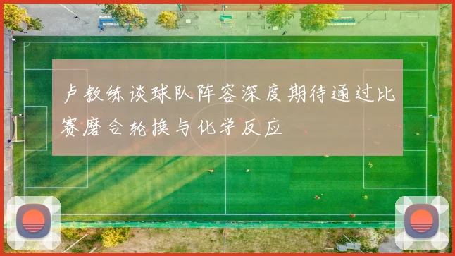 卢教练谈球队阵容深度期待通过比赛磨合轮换与化学反应